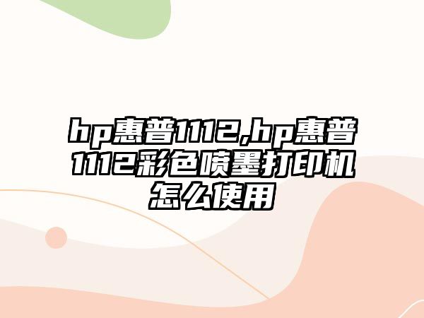 hp惠普1112,hp惠普1112彩色噴墨打印機(jī)怎么使用