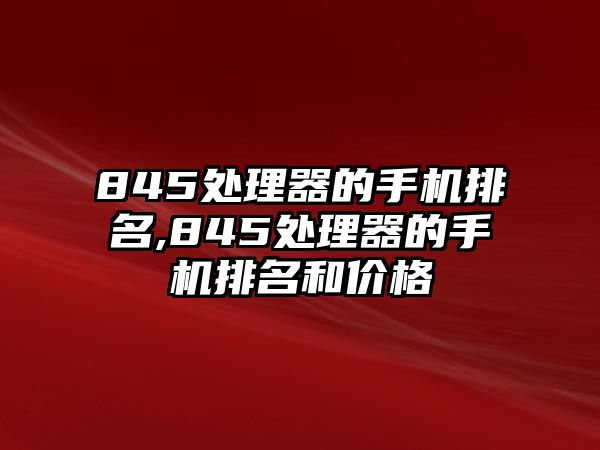 845處理器的手機(jī)排名,845處理器的手機(jī)排名和價(jià)格