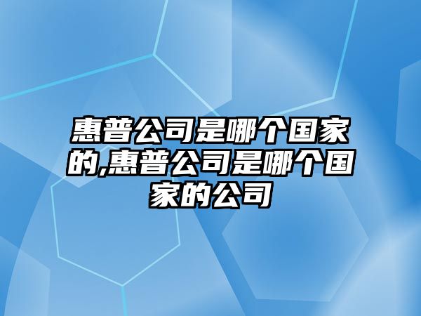 惠普公司是哪個(gè)國(guó)家的,惠普公司是哪個(gè)國(guó)家的公司