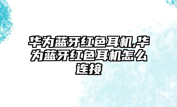 華為藍(lán)牙紅色耳機(jī),華為藍(lán)牙紅色耳機(jī)怎么連接