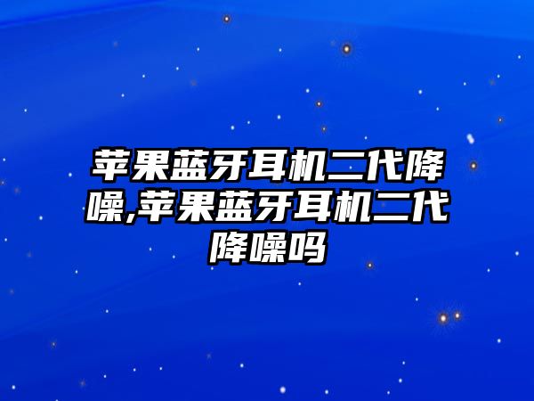 蘋果藍(lán)牙耳機二代降噪,蘋果藍(lán)牙耳機二代降噪嗎