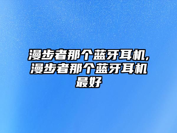 漫步者那個藍牙耳機,漫步者那個藍牙耳機最好