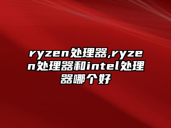 ryzen處理器,ryzen處理器和intel處理器哪個(gè)好