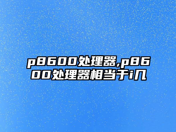 p8600處理器,p8600處理器相當(dāng)于i幾