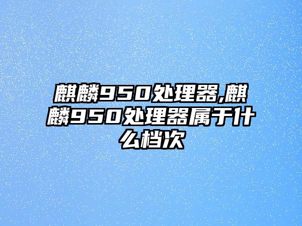 麒麟950處理器,麒麟950處理器屬于什么檔次