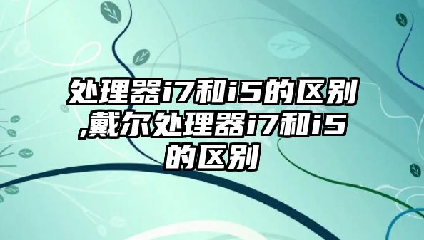 處理器i7和i5的區(qū)別,戴爾處理器i7和i5的區(qū)別