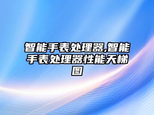 智能手表處理器,智能手表處理器性能天梯圖