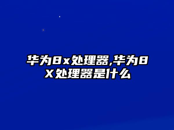 華為8x處理器,華為8X處理器是什么