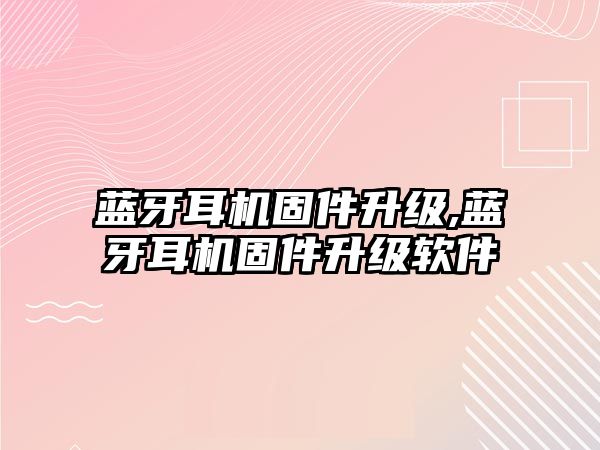 藍牙耳機固件升級,藍牙耳機固件升級軟件