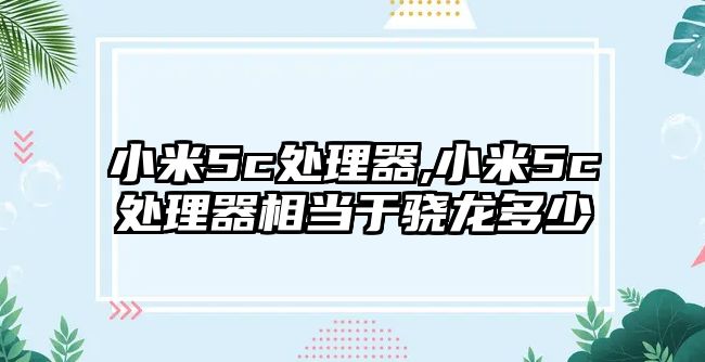 小米5c處理器,小米5c處理器相當于驍龍多少