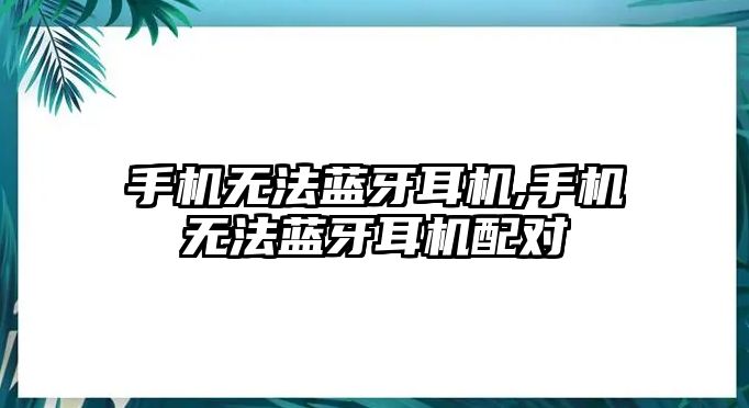 手機無法藍(lán)牙耳機,手機無法藍(lán)牙耳機配對