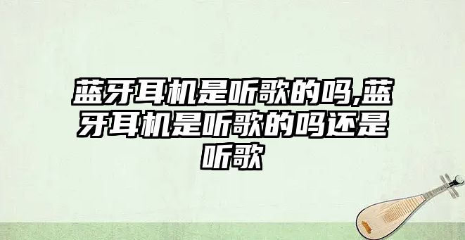 藍(lán)牙耳機(jī)是聽(tīng)歌的嗎,藍(lán)牙耳機(jī)是聽(tīng)歌的嗎還是聽(tīng)歌