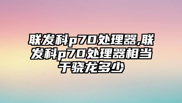 聯(lián)發(fā)科p70處理器,聯(lián)發(fā)科p70處理器相當(dāng)于驍龍多少